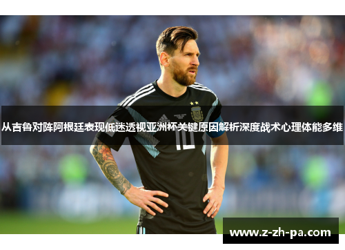 从吉鲁对阵阿根廷表现低迷透视亚洲杯关键原因解析深度战术心理体能多维