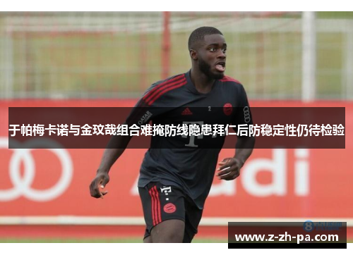 于帕梅卡诺与金玟哉组合难掩防线隐患拜仁后防稳定性仍待检验 于帕梅卡诺与金玟哉组合难掩防线隐患拜仁后防稳定性仍待检验