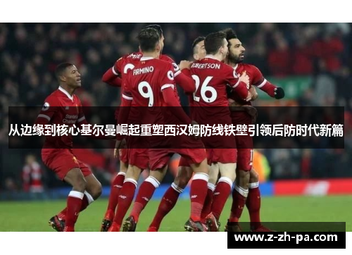 从边缘到核心基尔曼崛起重塑西汉姆防线铁壁引领后防时代新篇 从边缘到核心基尔曼崛起重塑西汉姆防线铁壁引领后防时代新篇