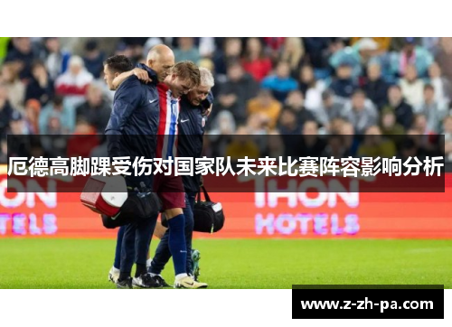 厄德高脚踝受伤对国家队未来比赛阵容影响分析