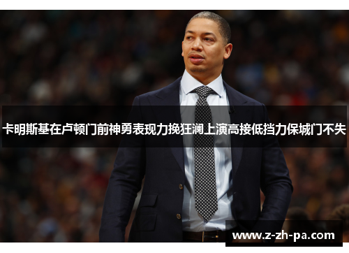 卡明斯基在卢顿门前神勇表现力挽狂澜上演高接低挡力保城门不失 卡明斯基在卢顿门前神勇表现力挽狂澜上演高接低挡力保城门不失