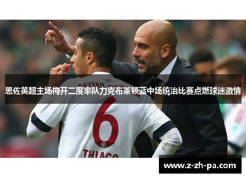 恩佐英超主场梅开二度率队力克布莱顿蓝中场统治比赛点燃球迷激情