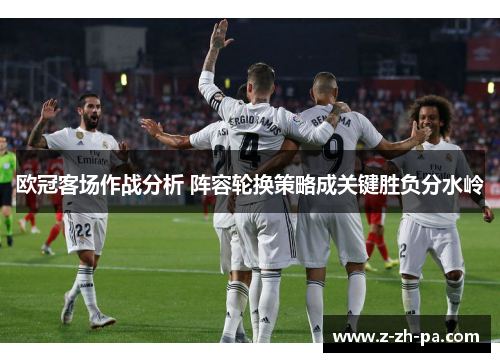欧冠客场作战分析 阵容轮换策略成关键胜负分水岭 欧冠客场作战分析 阵容轮换策略成关键胜负分水岭