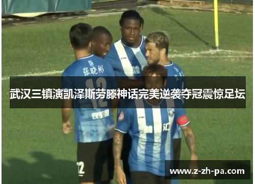 武汉三镇演凯泽斯劳滕神话完美逆袭夺冠震惊足坛 武汉三镇演凯泽斯劳滕神话完美逆袭夺冠震惊足坛