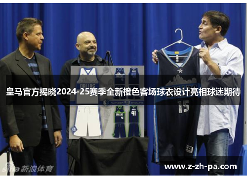 皇马官方揭晓2024-25赛季全新橙色客场球衣设计亮相球迷期待 皇马官方揭晓2024-25赛季全新橙色客场球衣设计亮相球迷期待