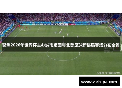 聚焦2026年世界杯主办城市版图与北美足球新格局赛场分布全景 聚焦2026年世界杯主办城市版图与北美足球新格局赛场分布全景