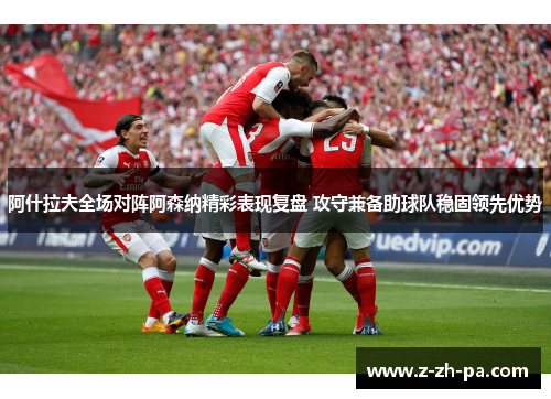阿什拉夫全场对阵阿森纳精彩表现复盘 攻守兼备助球队稳固领先优势