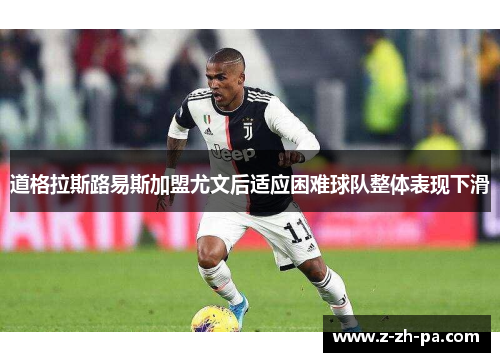 道格拉斯路易斯加盟尤文后适应困难球队整体表现下滑