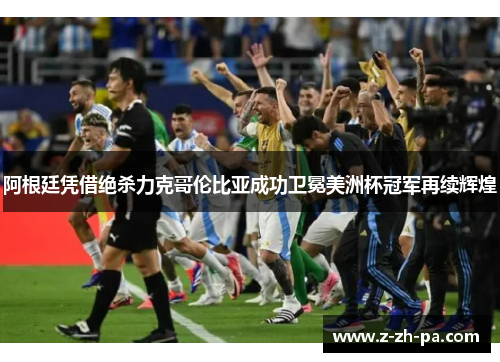 阿根廷凭借绝杀力克哥伦比亚成功卫冕美洲杯冠军再续辉煌