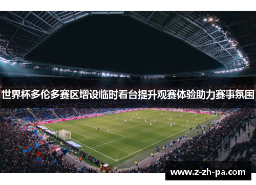 世界杯多伦多赛区增设临时看台提升观赛体验助力赛事氛围