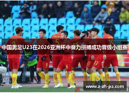 中国男足U23在2026亚洲杯中奋力拼搏成功晋级小组赛