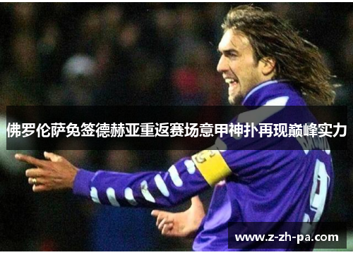 佛罗伦萨免签德赫亚重返赛场意甲神扑再现巅峰实力