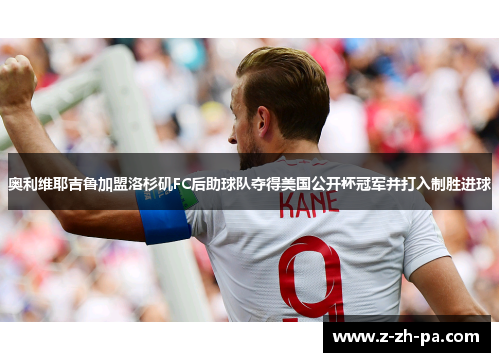 奥利维耶吉鲁加盟洛杉矶FC后助球队夺得美国公开杯冠军并打入制胜进球