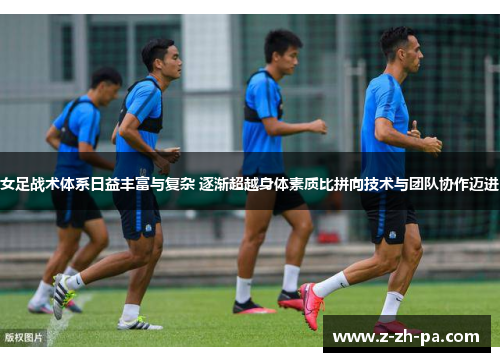 女足战术体系日益丰富与复杂 逐渐超越身体素质比拼向技术与团队协作迈进