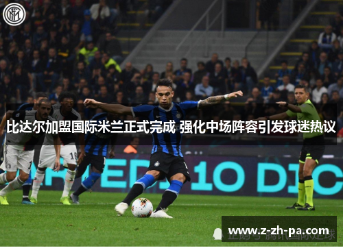比达尔加盟国际米兰正式完成 强化中场阵容引发球迷热议
