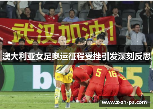 澳大利亚女足奥运征程受挫引发深刻反思