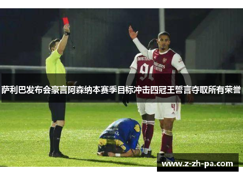 萨利巴发布会豪言阿森纳本赛季目标冲击四冠王誓言夺取所有荣誉