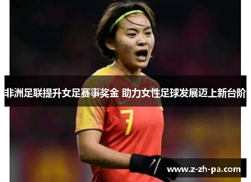 非洲足联提升女足赛事奖金 助力女性足球发展迈上新台阶