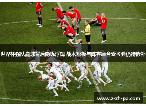 世界杯强队赢球背后隐忧浮现 战术短板与阵容磨合受考验仍待修补 世界杯强队赢球背后隐忧浮现 战术短板与阵容磨合受考验仍待修补