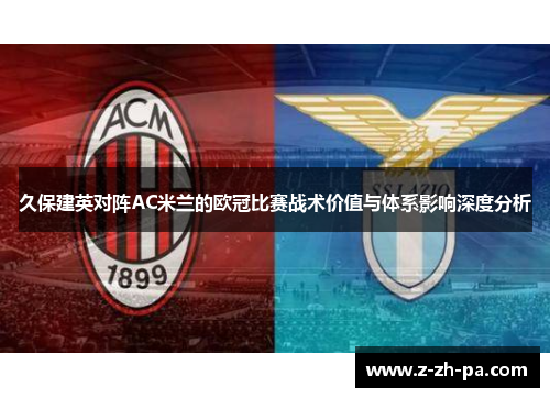 久保建英对阵AC米兰的欧冠比赛战术价值与体系影响深度分析 久保建英对阵AC米兰的欧冠比赛战术价值与体系影响深度分析
