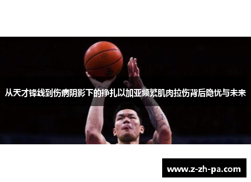 从天才锋线到伤病阴影下的挣扎以加亚频繁肌肉拉伤背后隐忧与未来 从天才锋线到伤病阴影下的挣扎以加亚频繁肌肉拉伤背后隐忧与未来
