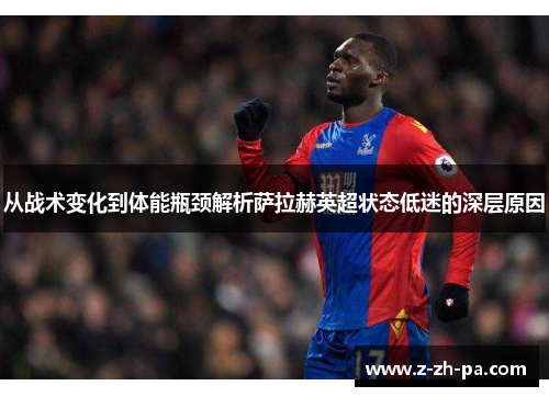 从战术变化到体能瓶颈解析萨拉赫英超状态低迷的深层原因 从战术变化到体能瓶颈解析萨拉赫英超状态低迷的深层原因