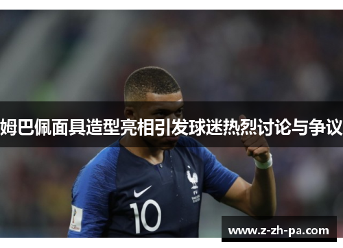 姆巴佩面具造型亮相引发球迷热烈讨论与争议 姆巴佩面具造型亮相引发球迷热烈讨论与争议