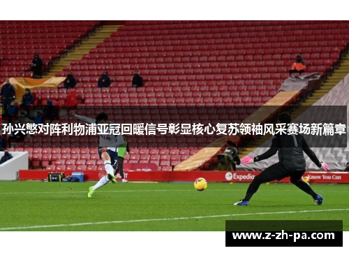 孙兴慜对阵利物浦亚冠回暖信号彰显核心复苏领袖风采赛场新篇章