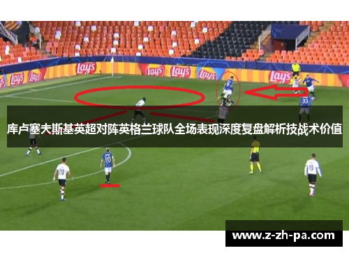 库卢塞夫斯基英超对阵英格兰球队全场表现深度复盘解析技战术价值 库卢塞夫斯基英超对阵英格兰球队全场表现深度复盘解析技战术价值