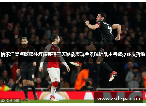 恰尔汗奥卢欧联杯对阵英格兰关键战表现全景解析战术与数据深度拆解 恰尔汗奥卢欧联杯对阵英格兰关键战表现全景解析战术与数据深度拆解