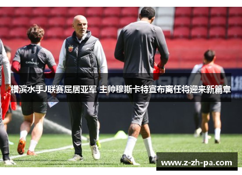 横滨水手J联赛屈居亚军 主帅穆斯卡特宣布离任将迎来新篇章