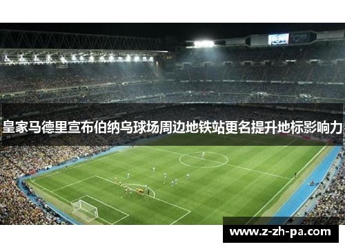 皇家马德里宣布伯纳乌球场周边地铁站更名提升地标影响力