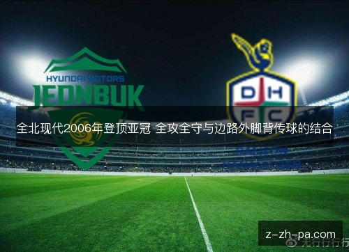 全北现代2006年登顶亚冠 全攻全守与边路外脚背传球的结合 全北现代2006年登顶亚冠 全攻全守与边路外脚背传球的结合